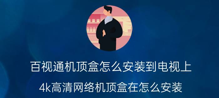 百视通机顶盒怎么安装到电视上 4k高清网络机顶盒在怎么安装？